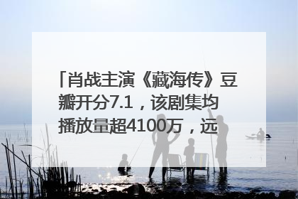 肖战主演《藏海传》豆瓣开分7.1，该剧集均播放量超4100万，远超第二名《折腰》